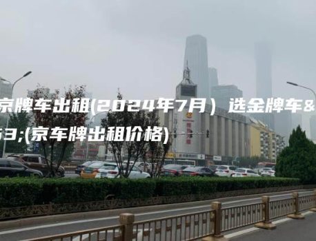 51京牌车出租(2024年7月）选金牌车务(京车牌出租价格)