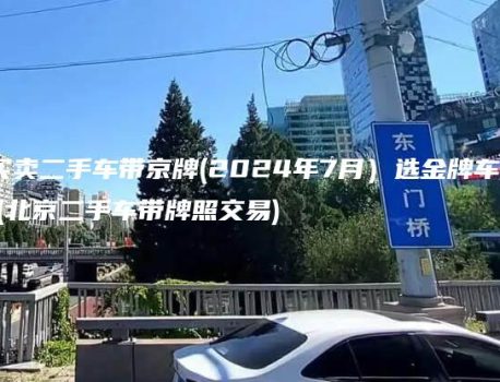 北京买卖二手车带京牌(2024年7月）选金牌车务(北京二手车带牌照交易)