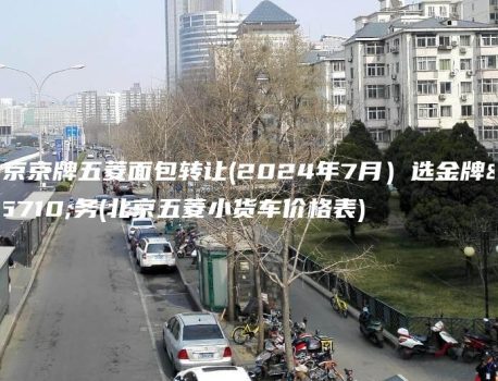 北京京牌五菱面包转让(2024年7月）选金牌车务(北京五菱小货车价格表)