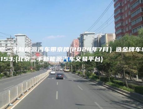 北京二手新能源汽车带京牌(2024年7月）选金牌车务(北京二手新能源汽车交易平台)