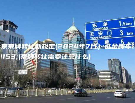 北京京牌转让新规定(2024年7月）选金牌车务(京牌转让需要注意什么)