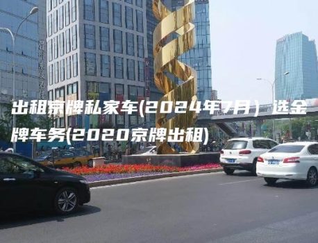 出租京牌私家车(2024年7月）选金牌车务(2020京牌出租)