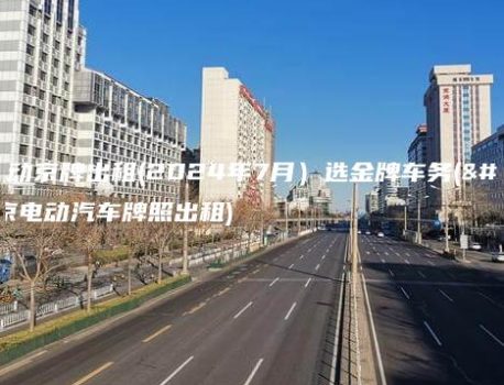 纯电动京牌出租(2024年7月）选金牌车务(北京电动汽车牌照出租)