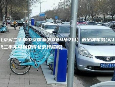 北京买二手车带京牌嘛(2024年7月）选金牌车务(买北京二手车可以获得北京牌照吗)