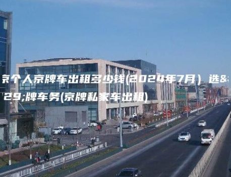 北京个人京牌车出租多少钱(2024年7月）选金牌车务(京牌私家车出租)