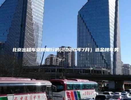 北京出租车京牌限行吗(2024年7月）选金牌车务