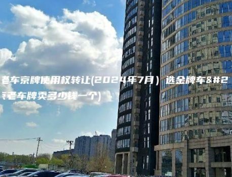 北京老车京牌使用权转让(2024年7月）选金牌车务(北京老车牌卖多少钱一个)
