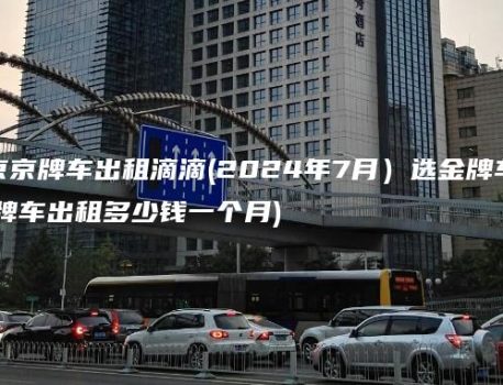 北京京牌车出租滴滴(2024年7月）选金牌车务(京牌车出租多少钱一个月)