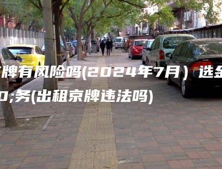 出租京牌有风险吗(2024年7月）选金牌车务(出租京牌违法吗)
