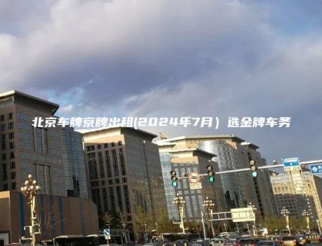 北京车牌京牌出租(2024年7月）选金牌车务