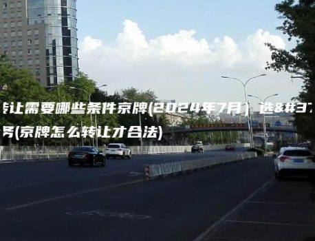 车牌转让需要哪些条件京牌(2024年7月）选金牌车务(京牌怎么转让才合法)