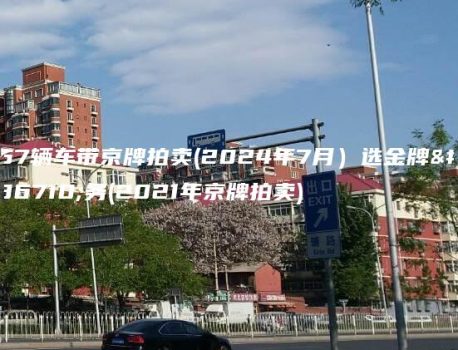 57辆车带京牌拍卖(2024年7月）选金牌车务(2021年京牌拍卖)