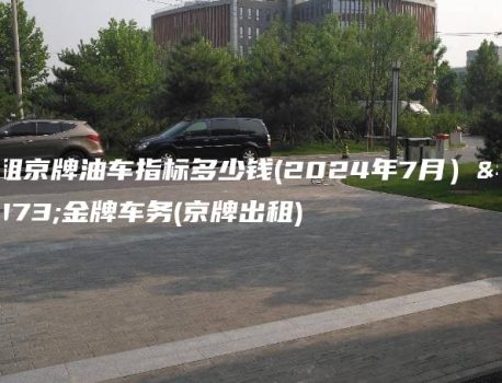 出租京牌油车指标多少钱(2024年7月）选金牌车务(京牌出租)