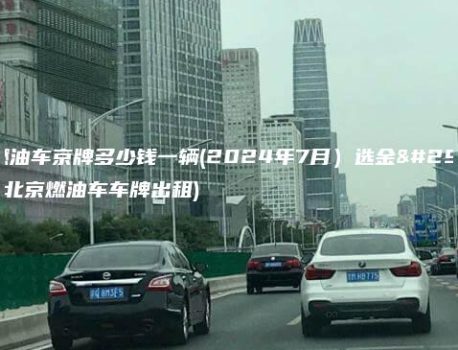 出租燃油车京牌多少钱一辆(2024年7月）选金牌车务(北京燃油车车牌出租)