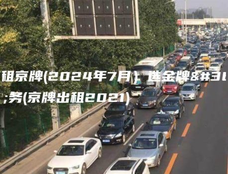 出租京牌(2024年7月）选金牌车务(京牌出租2021)