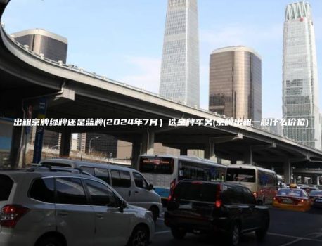 出租京牌绿牌还是蓝牌(2024年7月）选金牌车务(京牌出租一般什么价位)