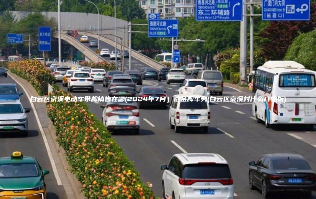 白云区京溪电动车带牌销售在哪(2024年7月）选金牌车务(白云区京溪村什么开始拆)