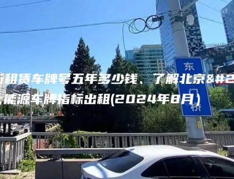 分析租赁车牌号五年多少钱、了解北京新能源车牌指标出租(2024年8月）