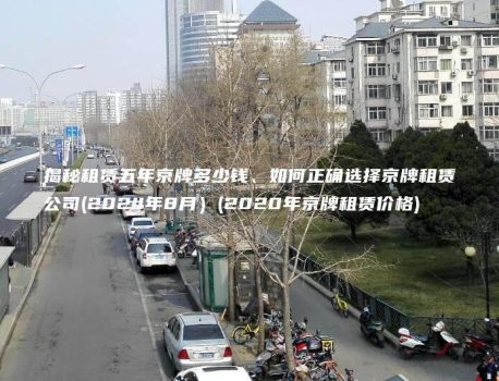揭秘租赁五年京牌多少钱、如何正确选择京牌租赁公司(2024年8月）(2020年京牌租赁价格)
