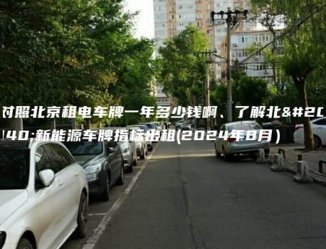 对照北京租电车牌一年多少钱啊、了解北京新能源车牌指标出租(2024年8月）