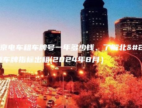 探析北京电车租车牌号一年多少钱、了解北京新能源车牌指标出租(2024年8月）