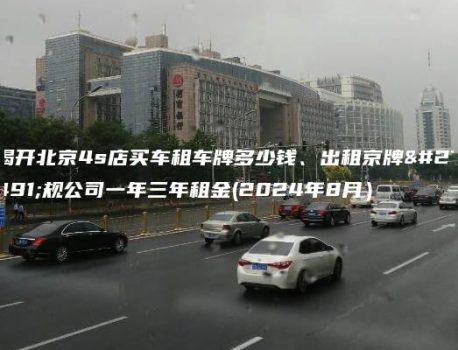 揭开北京4s店买车租车牌多少钱、出租京牌正规公司一年三年租金(2024年8月）