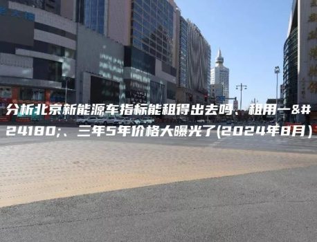 分析北京新能源车指标能租得出去吗、租用一年、三年5年价格大曝光了(2024年8月）