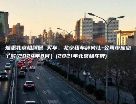 知悉北京租牌照 买车、北京租车牌转让-公司带您您了解(2024年8月）(2021年北京租车牌)