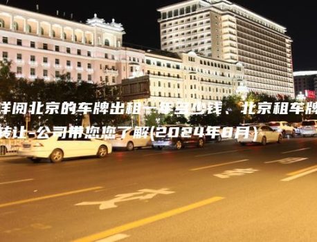 详阅北京的车牌出租一年多少钱、北京租车牌转让-公司带您您了解(2024年8月）