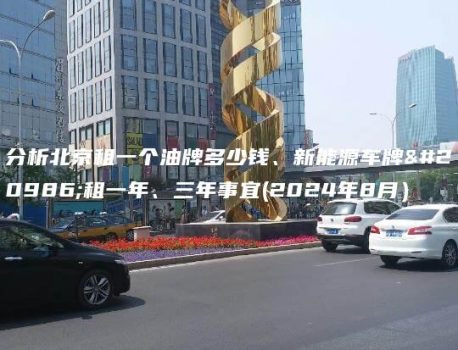 分析北京租一个油牌多少钱、新能源车牌出租一年、三年事宜(2024年8月）
