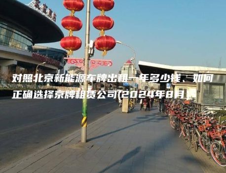 对照北京新能源车牌出租一年多少钱、如何正确选择京牌租赁公司(2024年8月）