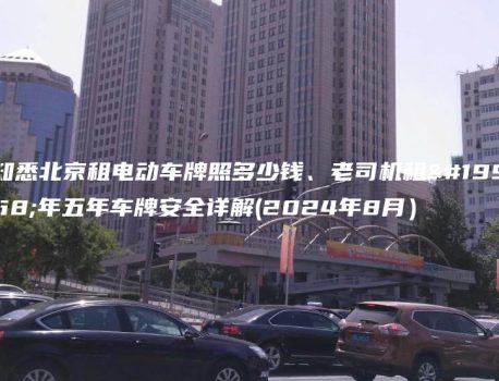 知悉北京租电动车牌照多少钱、老司机租一年五年车牌安全详解(2024年8月）