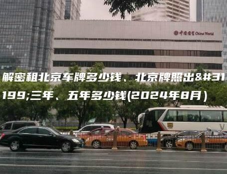 解密租北京车牌多少钱、北京牌照出租三年、五年多少钱(2024年8月）