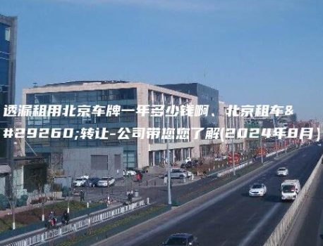 透漏租用北京车牌一年多少钱啊、北京租车牌转让-公司带您您了解(2024年8月）