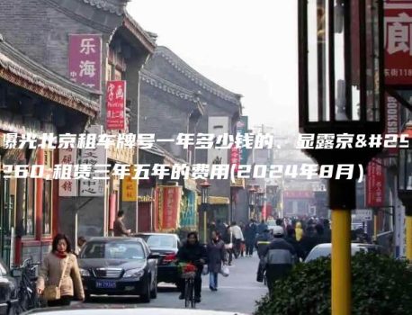 曝光北京租车牌号一年多少钱的、显露京牌租赁三年五年的费用(2024年8月）