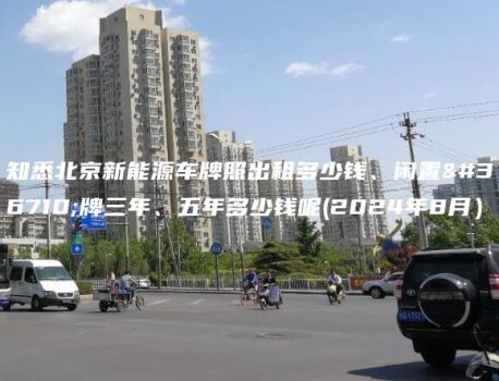 知悉北京新能源车牌照出租多少钱、闲置车牌三年、五年多少钱呢(2024年8月）