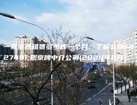 一览京牌租赁多少钱一个月、了解北京正规京牌中介公司(2024年8月）