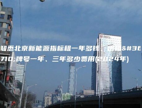 知悉北京新能源指标租一年多钱、出租车牌号一年、三年多少费用(2024年)