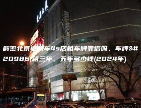 解密北京电动车4s店租车牌靠谱吗、车牌出租三年、五年多少钱(2024年)