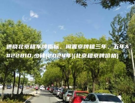 通晓北京租车牌指标、闲置京牌租三年、五年多少钱(2024年)(北京租京牌价格)