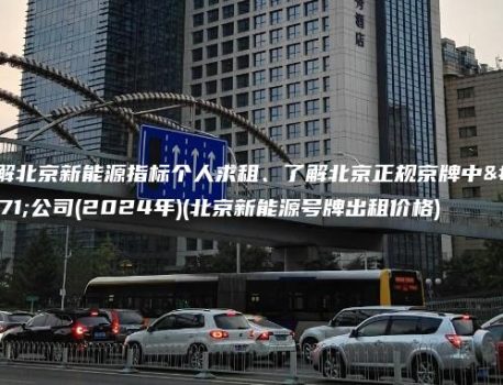 讲解北京新能源指标个人求租、了解北京正规京牌中介公司(2024年)(北京新能源号牌出租价格)