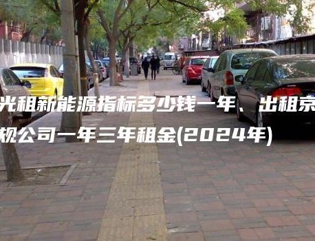 曝光租新能源指标多少钱一年、出租京牌正规公司一年三年租金(2024年)