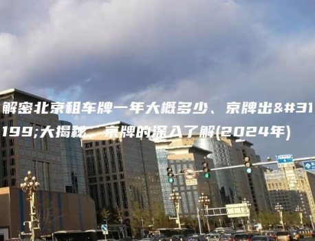 解密北京租车牌一年大概多少、京牌出租大揭秘，京牌的深入了解(2024年)