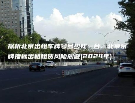 探析北京出租车牌号多少钱一台、北京京牌指标出租租赁风险规避(2024年)