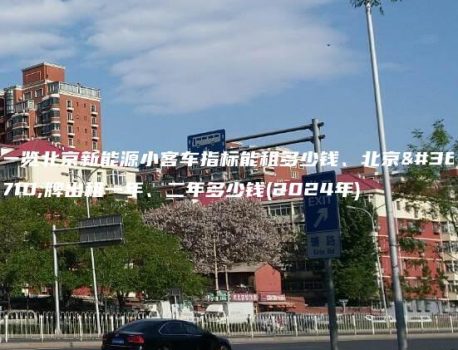 一览北京新能源小客车指标能租多少钱、北京车牌出租一年、二年多少钱(2024年)