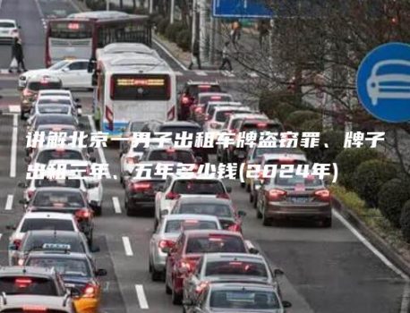 讲解北京一男子出租车牌盗窃罪、牌子出租三年、五年多少钱(2024年)