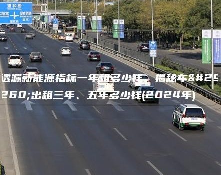透漏新能源指标一年租多少钱、揭秘车牌出租三年、五年多少钱(2024年)