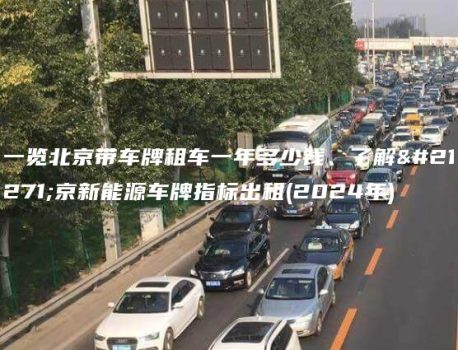 一览北京带车牌租车一年多少钱、了解北京新能源车牌指标出租(2024年)