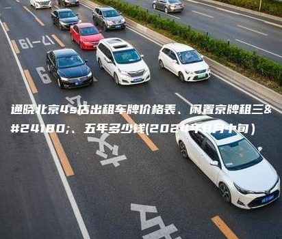 通晓北京4s店出租车牌价格表、闲置京牌租三年、五年多少钱(2024年8月中旬）