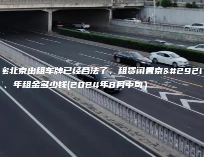 解密北京出租车牌已经合法了、租赁闲置京牌月、年租金多少钱(2024年8月中旬）